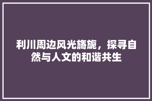 利川周边风光旖旎，探寻自然与人文的和谐共生  第1张