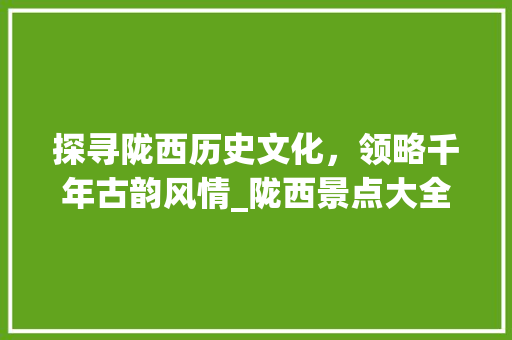 探寻陇西历史文化，领略千年古韵风情_陇西景点大全之旅