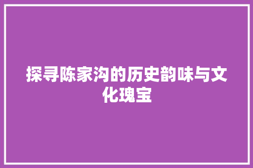 探寻陈家沟的历史韵味与文化瑰宝