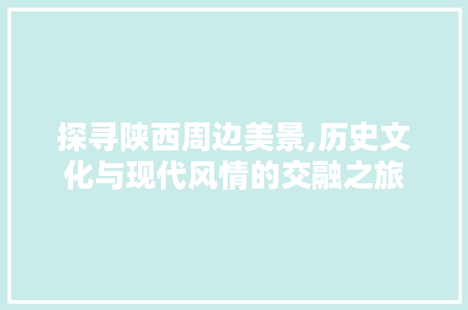探寻陕西周边美景,历史文化与现代风情的交融之旅  第1张