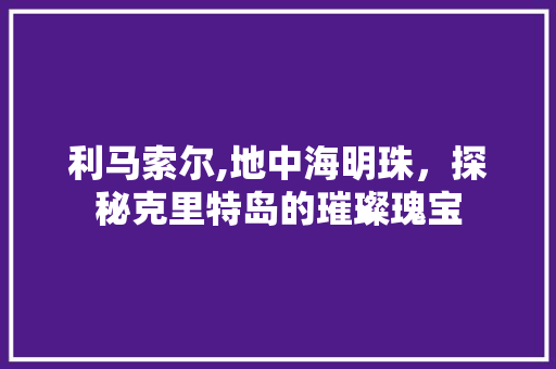 利马索尔,地中海明珠，探秘克里特岛的璀璨瑰宝  第1张