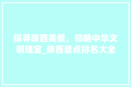 探寻陕西美景，领略中华文明瑰宝_陕西景点排名大全之旅