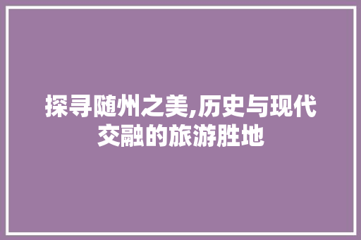 探寻随州之美,历史与现代交融的旅游胜地