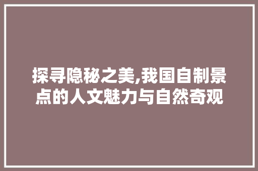 探寻隐秘之美,我国自制景点的人文魅力与自然奇观