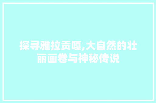 探寻雅拉贡嘎,大自然的壮丽画卷与神秘传说