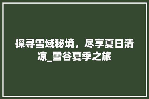探寻雪域秘境，尽享夏日清凉_雪谷夏季之旅