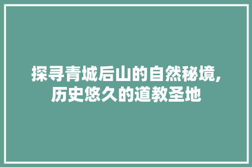 探寻青城后山的自然秘境,历史悠久的道教圣地