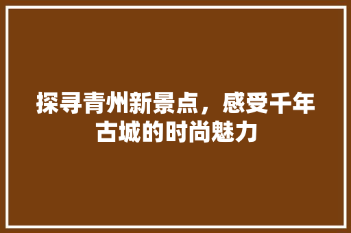探寻青州新景点，感受千年古城的时尚魅力