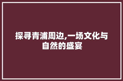 探寻青浦周边,一场文化与自然的盛宴
