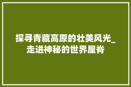 探寻青藏高原的壮美风光_走进神秘的世界屋脊