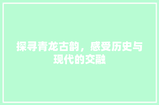 探寻青龙古韵，感受历史与现代的交融