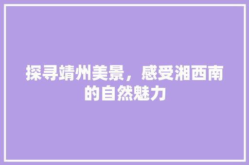 探寻靖州美景，感受湘西南的自然魅力  第1张