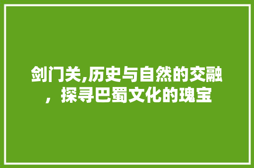 剑门关,历史与自然的交融，探寻巴蜀文化的瑰宝