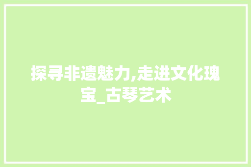 探寻非遗魅力,走进文化瑰宝_古琴艺术  第1张