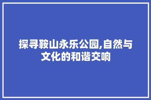 探寻鞍山永乐公园,自然与文化的和谐交响  第1张