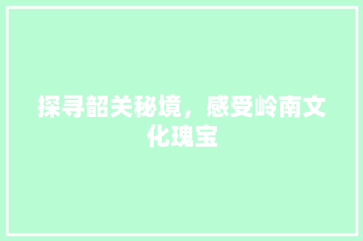 探寻韶关秘境，感受岭南文化瑰宝  第1张