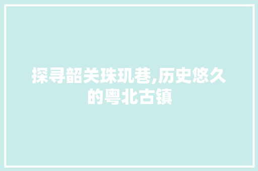 探寻韶关珠玑巷,历史悠久的粤北古镇  第1张