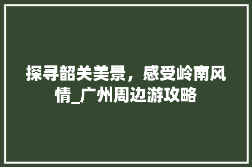 探寻韶关美景，感受岭南风情_广州周边游攻略  第1张