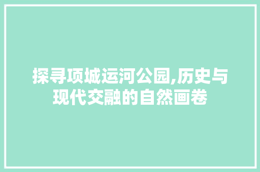 探寻项城运河公园,历史与现代交融的自然画卷