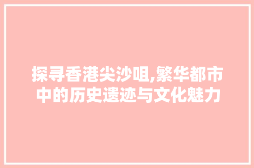 探寻香港尖沙咀,繁华都市中的历史遗迹与文化魅力