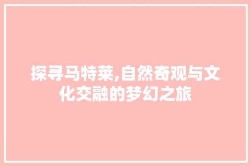 探寻马特莱,自然奇观与文化交融的梦幻之旅  第1张