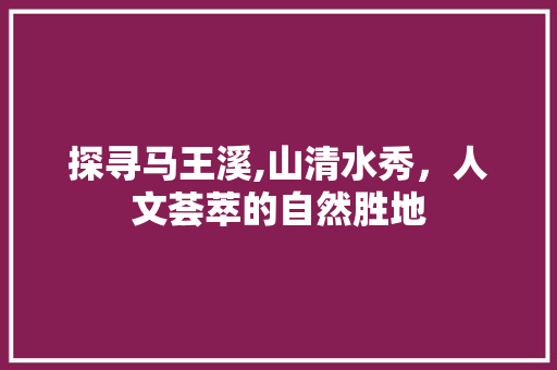 探寻马王溪,山清水秀，人文荟萃的自然胜地