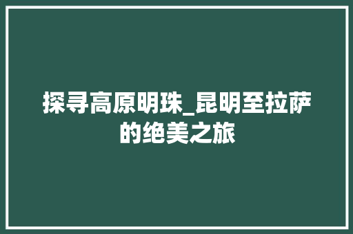 探寻高原明珠_昆明至拉萨的绝美之旅  第1张