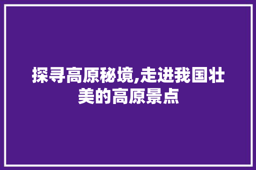 探寻高原秘境,走进我国壮美的高原景点  第1张