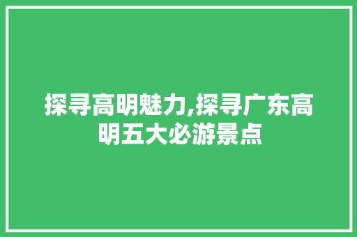 探寻高明魅力,探寻广东高明五大必游景点