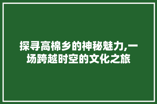 探寻高棉乡的神秘魅力,一场跨越时空的文化之旅