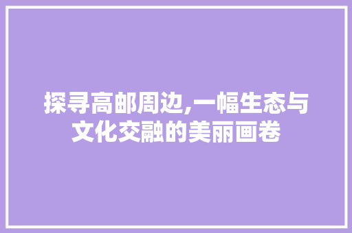 探寻高邮周边,一幅生态与文化交融的美丽画卷