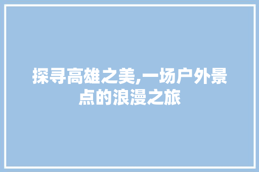 探寻高雄之美,一场户外景点的浪漫之旅