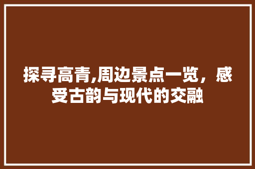 探寻高青,周边景点一览，感受古韵与现代的交融