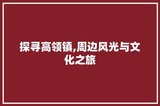 探寻高领镇,周边风光与文化之旅