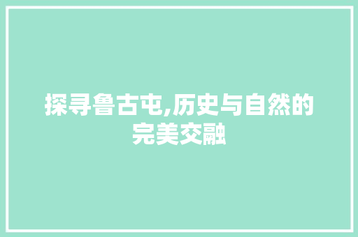 探寻鲁古屯,历史与自然的完美交融