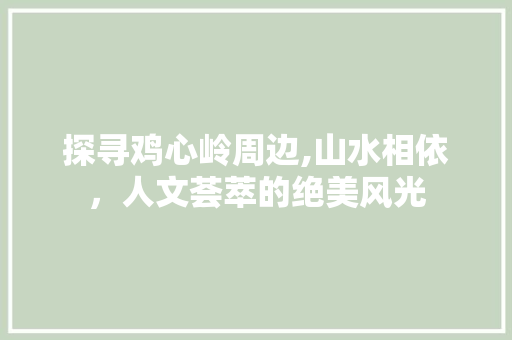 探寻鸡心岭周边,山水相依，人文荟萃的绝美风光