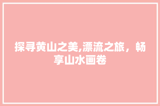 探寻黄山之美,漂流之旅，畅享山水画卷