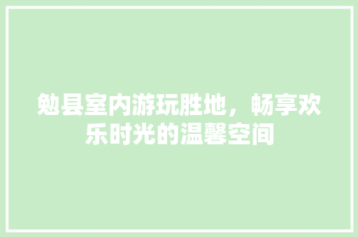 勉县室内游玩胜地，畅享欢乐时光的温馨空间
