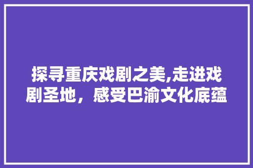 探寻重庆戏剧之美,走进戏剧圣地，感受巴渝文化底蕴