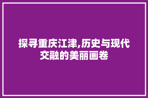 探寻重庆江津,历史与现代交融的美丽画卷