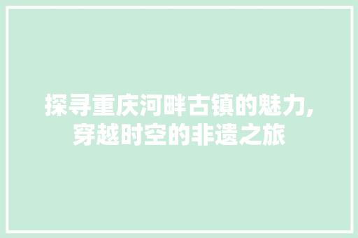 探寻重庆河畔古镇的魅力,穿越时空的非遗之旅