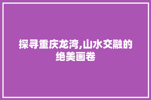 探寻重庆龙湾,山水交融的绝美画卷