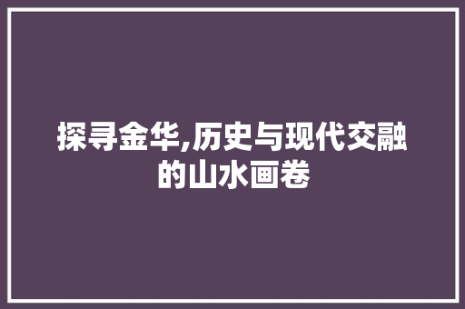探寻金华,历史与现代交融的山水画卷