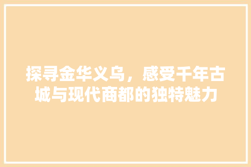 探寻金华义乌，感受千年古城与现代商都的独特魅力