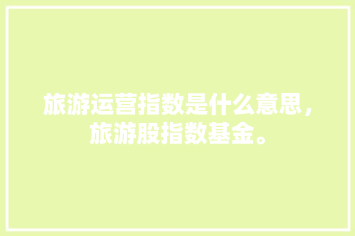 旅游运营指数是什么意思，旅游股指数基金。  第1张