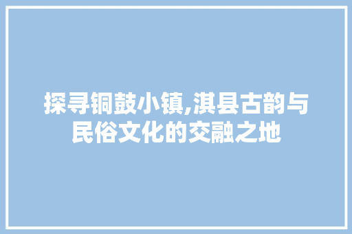 探寻铜鼓小镇,淇县古韵与民俗文化的交融之地
