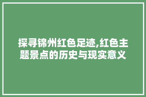 探寻锦州红色足迹,红色主题景点的历史与现实意义