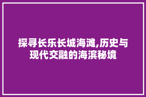 探寻长乐长城海滩,历史与现代交融的海滨秘境