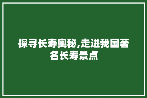 探寻长寿奥秘,走进我国著名长寿景点