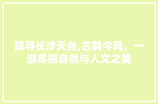 探寻长沙天台,古韵今风，一游尽揽自然与人文之美